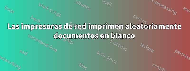 Las impresoras de red imprimen aleatoriamente documentos en blanco