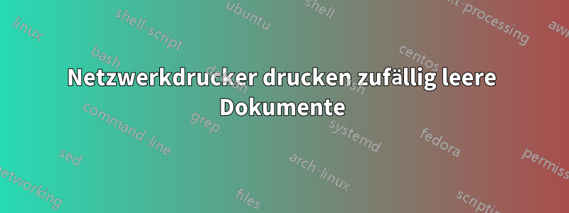 Netzwerkdrucker drucken zufällig leere Dokumente