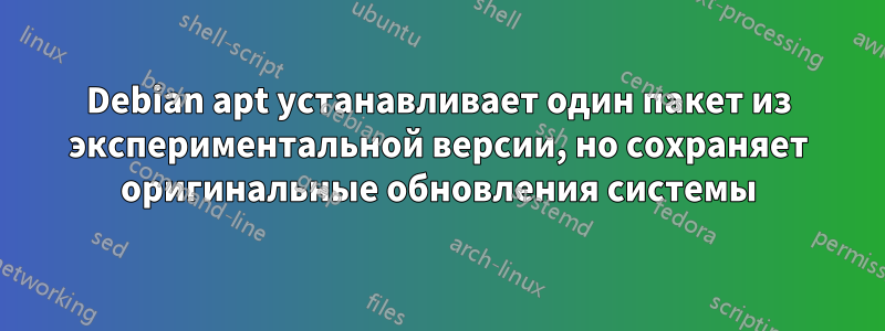 Debian apt устанавливает один пакет из экспериментальной версии, но сохраняет оригинальные обновления системы