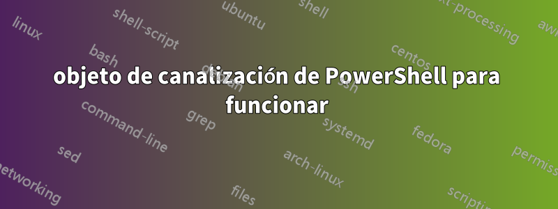 objeto de canalización de PowerShell para funcionar