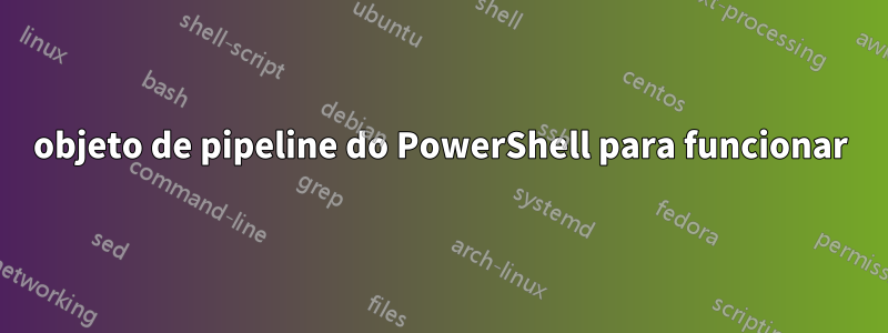 objeto de pipeline do PowerShell para funcionar