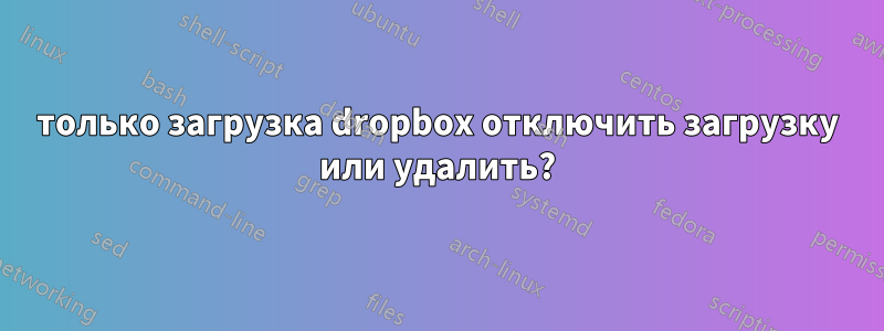 только загрузка dropbox отключить загрузку или удалить?