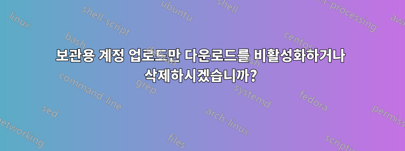 보관용 계정 업로드만 다운로드를 비활성화하거나 삭제하시겠습니까?