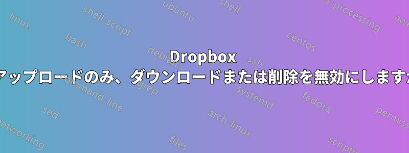 Dropbox のアップロードのみ、ダウンロードまたは削除を無効にしますか?