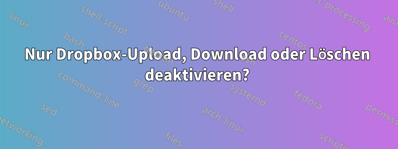 Nur Dropbox-Upload, Download oder Löschen deaktivieren?