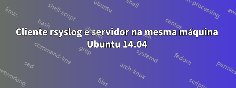 Cliente rsyslog e servidor na mesma máquina Ubuntu 14.04