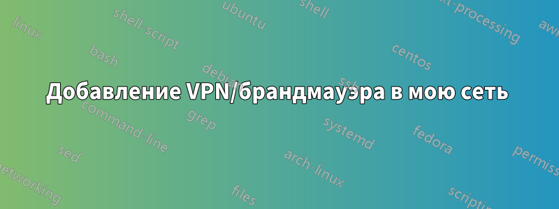 Добавление VPN/брандмауэра в мою сеть