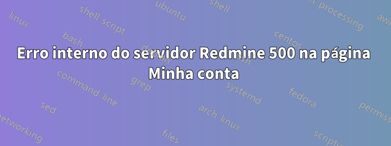 Erro interno do servidor Redmine 500 na página Minha conta