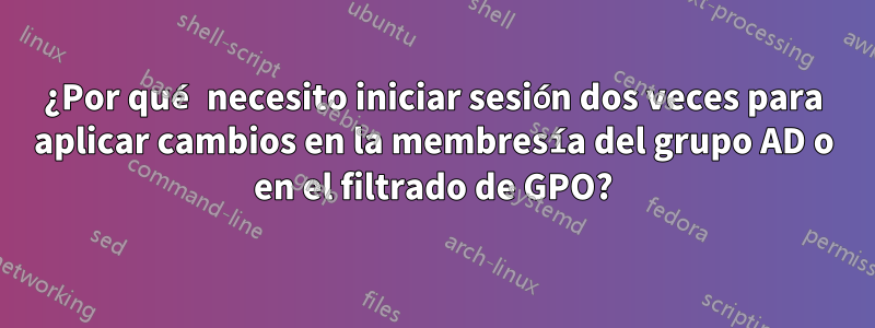 ¿Por qué necesito iniciar sesión dos veces para aplicar cambios en la membresía del grupo AD o en el filtrado de GPO?