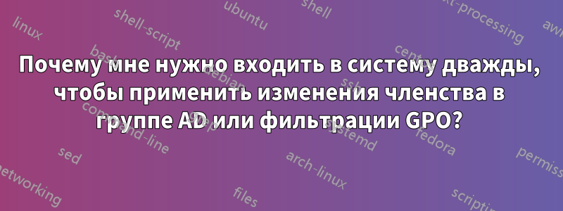 Почему мне нужно входить в систему дважды, чтобы применить изменения членства в группе AD или фильтрации GPO?