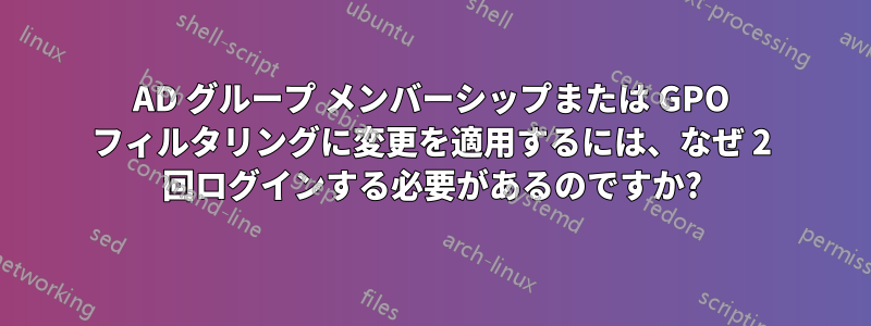 AD グループ メンバーシップまたは GPO フィルタリングに変更を適用するには、なぜ 2 回ログインする必要があるのですか?