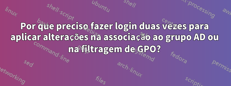 Por que preciso fazer login duas vezes para aplicar alterações na associação ao grupo AD ou na filtragem de GPO?