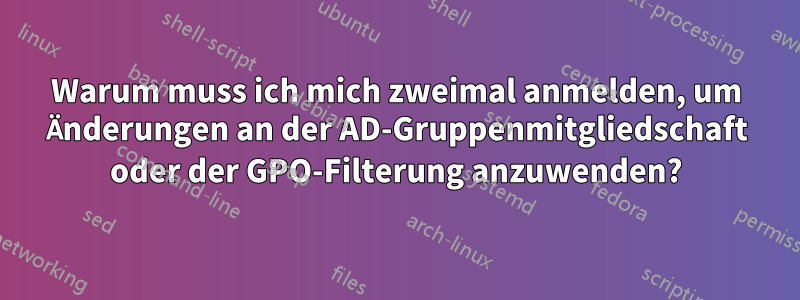 Warum muss ich mich zweimal anmelden, um Änderungen an der AD-Gruppenmitgliedschaft oder der GPO-Filterung anzuwenden?