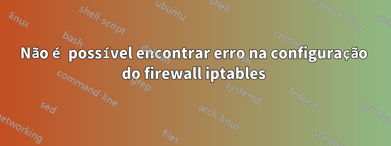 Não é possível encontrar erro na configuração do firewall iptables