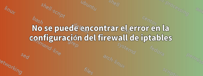 No se puede encontrar el error en la configuración del firewall de iptables