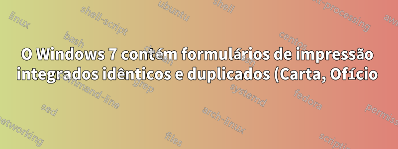 O Windows 7 contém formulários de impressão integrados idênticos e duplicados (Carta, Ofício), mas apenas um dos 2 é impresso com êxito