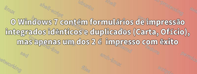 O Windows 7 contém formulários de impressão integrados idênticos e duplicados (Carta, Ofício), mas apenas um dos 2 é impresso com êxito