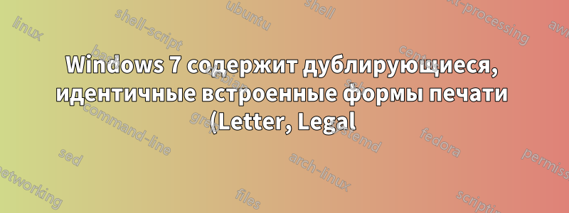 Windows 7 содержит дублирующиеся, идентичные встроенные формы печати (Letter, Legal), но только одна из двух успешно печатается