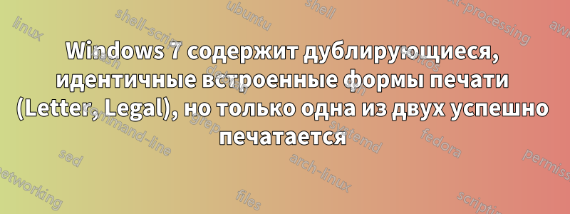 Windows 7 содержит дублирующиеся, идентичные встроенные формы печати (Letter, Legal), но только одна из двух успешно печатается