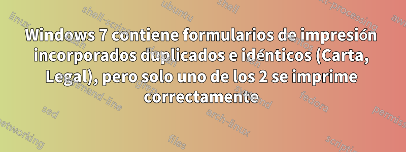 Windows 7 contiene formularios de impresión incorporados duplicados e idénticos (Carta, Legal), pero solo uno de los 2 se imprime correctamente