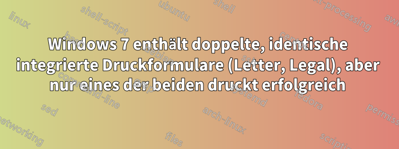 Windows 7 enthält doppelte, identische integrierte Druckformulare (Letter, Legal), aber nur eines der beiden druckt erfolgreich