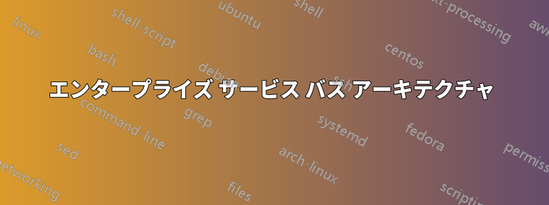 エンタープライズ サービス バス アーキテクチャ