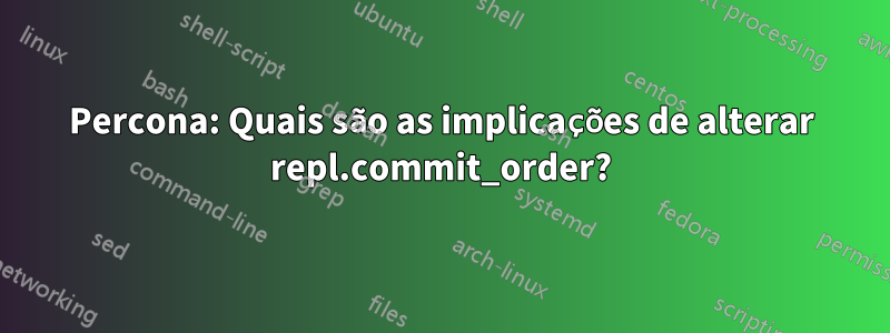 Percona: Quais são as implicações de alterar repl.commit_order?