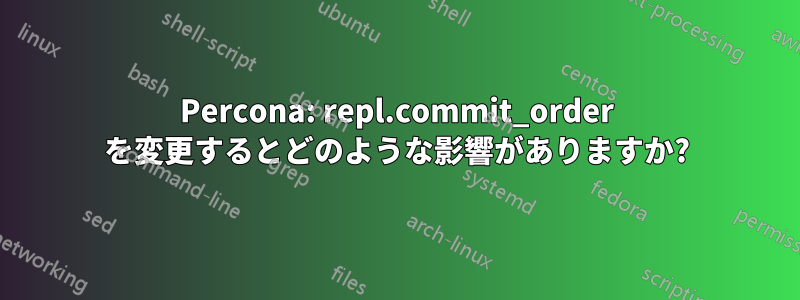 Percona: repl.commit_order を変更するとどのような影響がありますか?