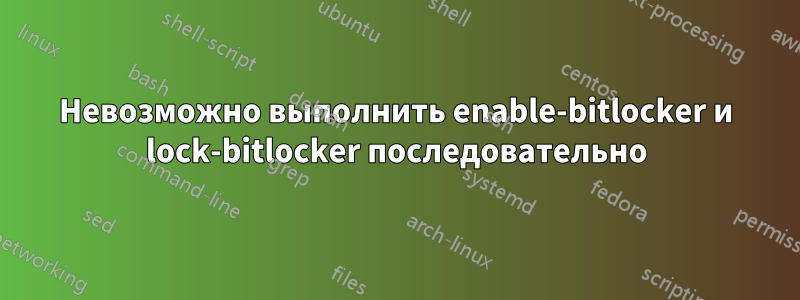 Невозможно выполнить enable-bitlocker и lock-bitlocker последовательно