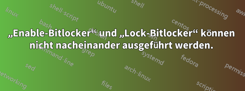 „Enable-Bitlocker“ und „Lock-Bitlocker“ können nicht nacheinander ausgeführt werden.