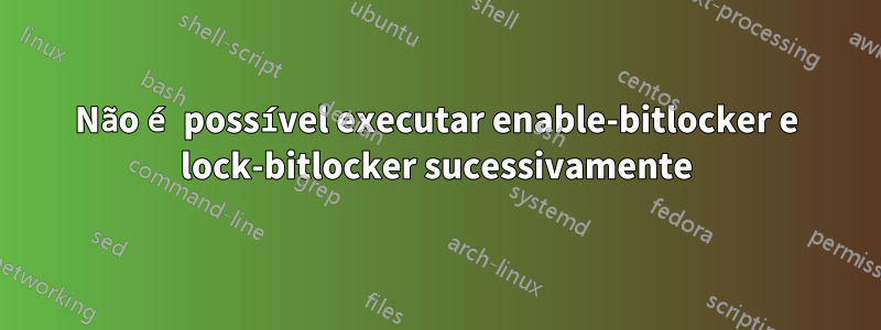 Não é possível executar enable-bitlocker e lock-bitlocker sucessivamente