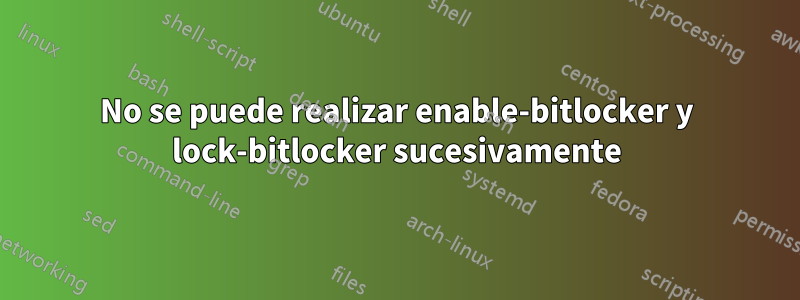 No se puede realizar enable-bitlocker y lock-bitlocker sucesivamente