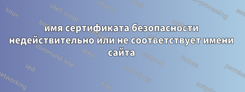 имя сертификата безопасности недействительно или не соответствует имени сайта