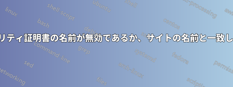 セキュリティ証明書の名前が無効であるか、サイトの名前と一致しません