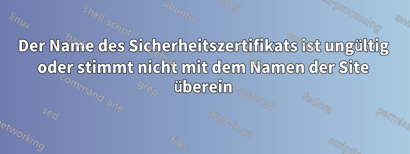 Der Name des Sicherheitszertifikats ist ungültig oder stimmt nicht mit dem Namen der Site überein