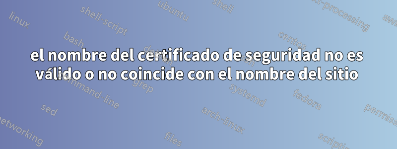 el nombre del certificado de seguridad no es válido o no coincide con el nombre del sitio