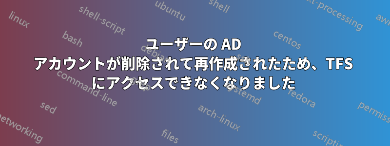 ユーザーの AD アカウントが削除されて再作成されたため、TFS にアクセスできなくなりました