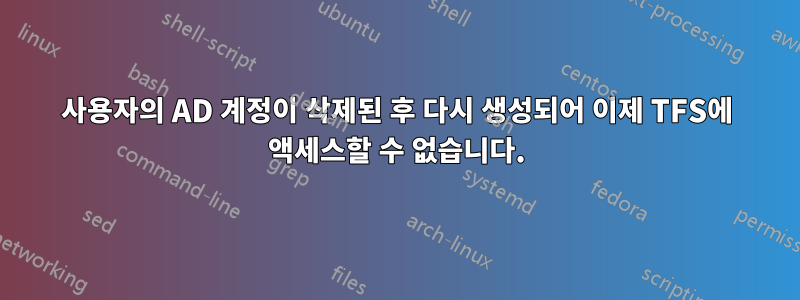 사용자의 AD 계정이 삭제된 후 다시 생성되어 이제 TFS에 액세스할 수 없습니다.