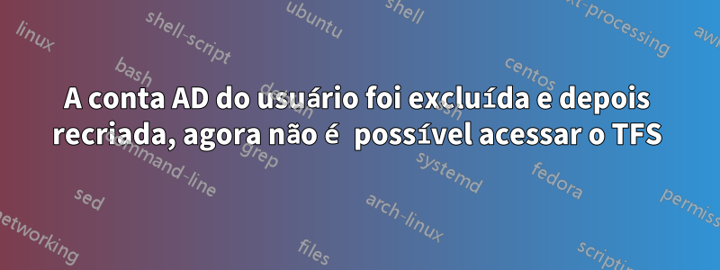 A conta AD do usuário foi excluída e depois recriada, agora não é possível acessar o TFS