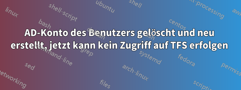 AD-Konto des Benutzers gelöscht und neu erstellt, jetzt kann kein Zugriff auf TFS erfolgen