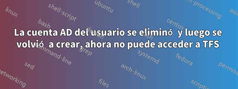 La cuenta AD del usuario se eliminó y luego se volvió a crear, ahora no puede acceder a TFS