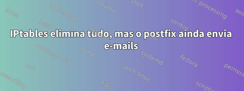 IPtables elimina tudo, mas o postfix ainda envia e-mails