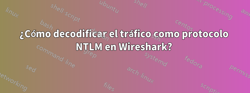 ¿Cómo decodificar el tráfico como protocolo NTLM en Wireshark?