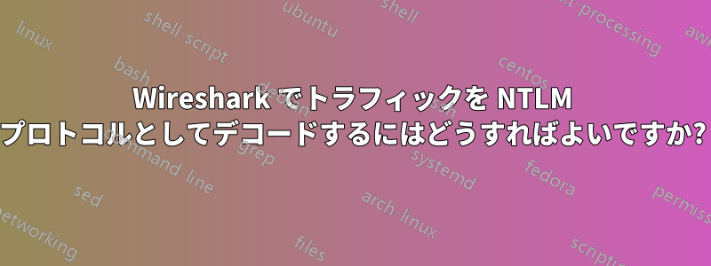 Wireshark でトラフィックを NTLM プロトコルとしてデコードするにはどうすればよいですか?