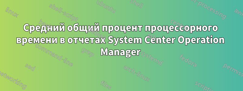 Средний общий процент процессорного времени в отчетах System Center Operation Manager