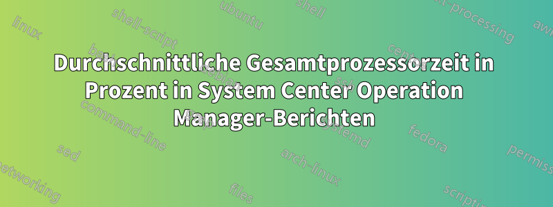 Durchschnittliche Gesamtprozessorzeit in Prozent in System Center Operation Manager-Berichten