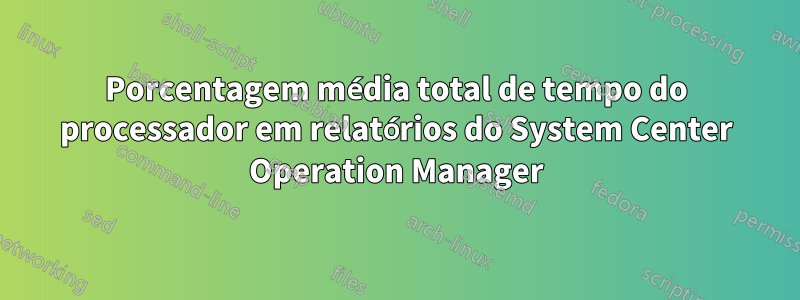 Porcentagem média total de tempo do processador em relatórios do System Center Operation Manager