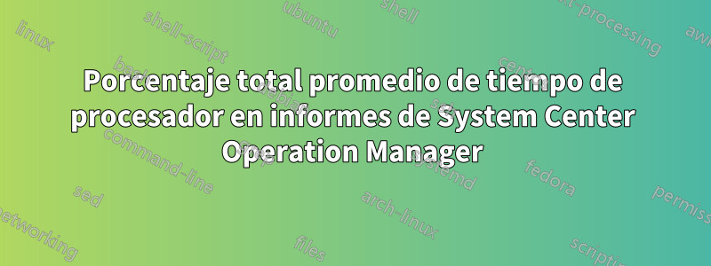 Porcentaje total promedio de tiempo de procesador en informes de System Center Operation Manager