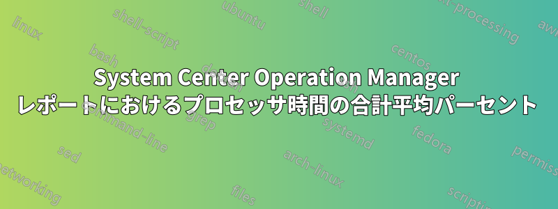 System Center Operation Manager レポートにおけるプロセッサ時間の合計平均パーセント