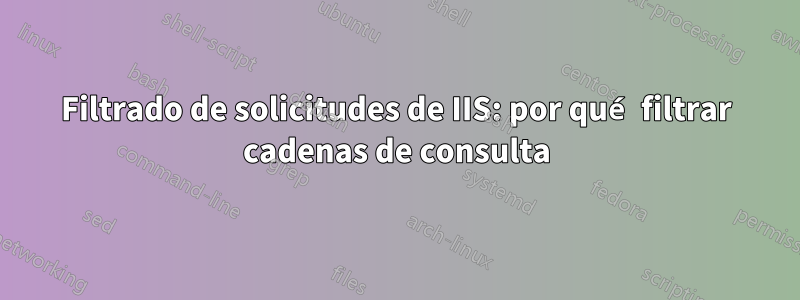 Filtrado de solicitudes de IIS: por qué filtrar cadenas de consulta